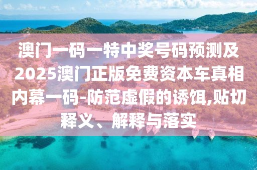 澳門一碼一特中獎(jiǎng)號碼預(yù)測及2025澳門正版免費(fèi)資本車真相內(nèi)幕一碼-防范虛假的誘餌,貼切釋義、解釋與落實(shí)