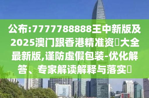 公布:7777788888王中新版及2025澳門跟香港精準(zhǔn)資枓大全最新版,謹(jǐn)防虛假包裝-優(yōu)化解答、專家解讀解釋與落實?