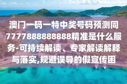 澳門一碼一特中獎號碼預(yù)測同7777888888888精準(zhǔn)是什么服務(wù)-可持續(xù)解讀、專家解讀解釋與落實,規(guī)避誤導(dǎo)的假宣傳困