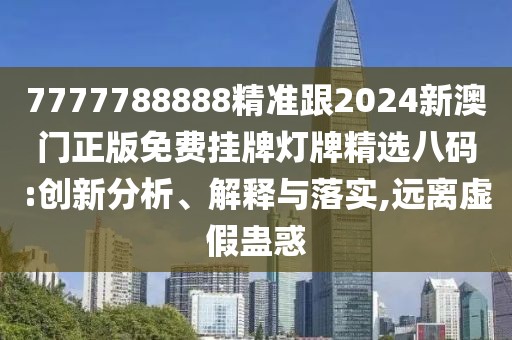 7777788888精準(zhǔn)跟2024新澳門正版免費(fèi)掛牌燈牌精選八碼:創(chuàng)新分析、解釋與落實(shí),遠(yuǎn)離虛假蠱惑