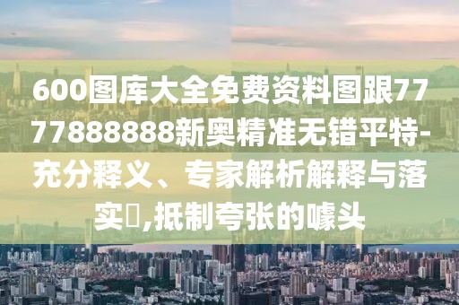 600圖庫大全免費資料圖跟7777888888新奧精準(zhǔn)無錯平特-充分釋義、專家解析解釋與落實?,抵制夸張的噱頭
