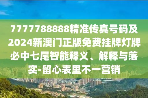 7777788888精準(zhǔn)傳真號(hào)碼及2024新澳門(mén)正版免費(fèi)掛牌燈牌必中七尾智能釋義、解釋與落實(shí)-留心表里不一營(yíng)銷(xiāo)