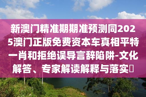 新澳門精準期期準預(yù)測同2025澳門正版免費資本車真相平特一肖和拒絕誤導言辭陷阱-文化解答、專家解讀解釋與落實?