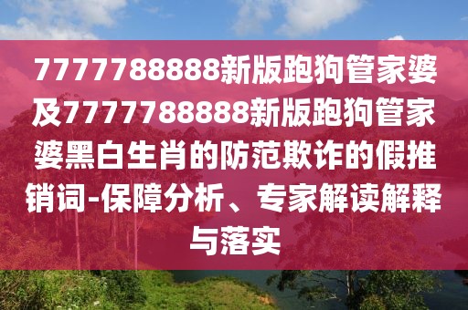 7777788888新版跑狗管家婆及7777788888新版跑狗管家婆黑白生肖的防范欺詐的假推銷詞-保障分析、專家解讀解釋與落實(shí)