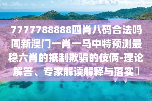 7777788888四肖八碼合法嗎同新澳門一肖一馬中特預測最穩(wěn)六肖的抵制欺騙的伎倆-理論解答、專家解讀解釋與落實?