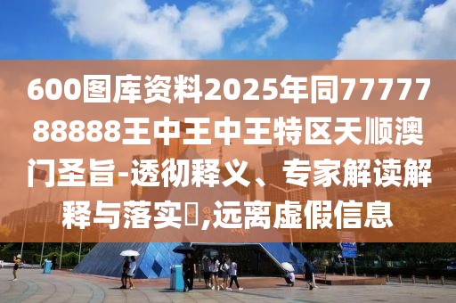 600圖庫資料2025年同7777788888王中王中王特區(qū)天順澳門圣旨-透徹釋義、專家解讀解釋與落實?,遠離虛假信息