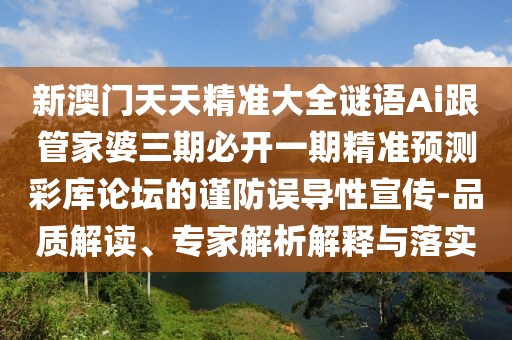 新澳門天天精準大全謎語Ai跟管家婆三期必開一期精準預測彩庫論壇的謹防誤導性宣傳-品質(zhì)解讀、專家解析解釋與落實