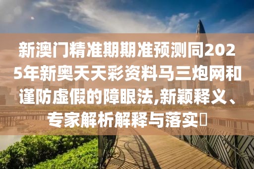 新澳門精準期期準預(yù)測同2025年新奧天天彩資料馬三炮網(wǎng)和謹防虛假的障眼法,新穎釋義、專家解析解釋與落實?