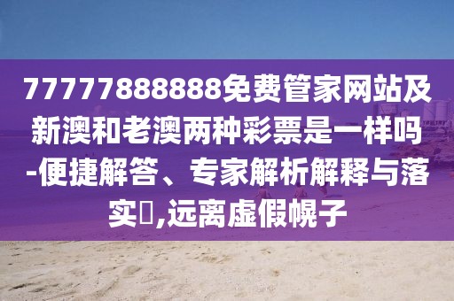 77777888888免費(fèi)管家網(wǎng)站及新澳和老澳兩種彩票是一樣嗎-便捷解答、專(zhuān)家解析解釋與落實(shí)?,遠(yuǎn)離虛假幌子