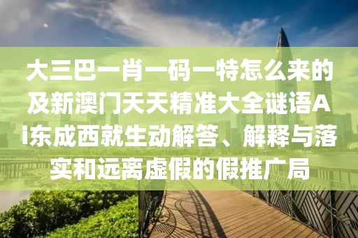 大三巴一肖一碼一特怎么來(lái)的及新澳門天天精準(zhǔn)大全謎語(yǔ)Ai東成西就生動(dòng)解答、解釋與落實(shí)和遠(yuǎn)離虛假的假推廣局