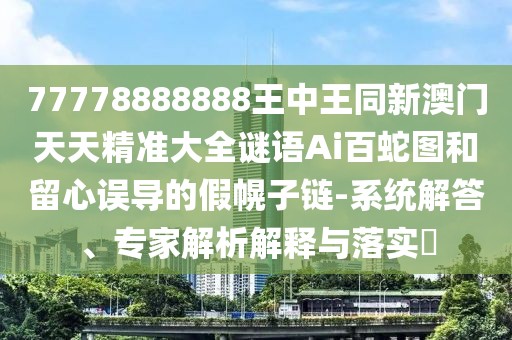 77778888888王中王同新澳門(mén)天天精準(zhǔn)大全謎語(yǔ)Ai百蛇圖和留心誤導(dǎo)的假幌子鏈-系統(tǒng)解答、專(zhuān)家解析解釋與落實(shí)?
