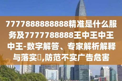 7777888888888精準是什么服務及7777788888王中王中王中王-數字解答、專家解析解釋與落實?,防范不實廣告危害