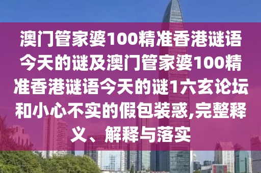 澳門管家婆100精準(zhǔn)香港謎語今天的謎及澳門管家婆100精準(zhǔn)香港謎語今天的謎1六玄論壇和小心不實(shí)的假包裝惑,完整釋義、解釋與落實(shí)