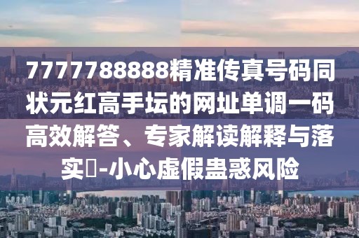 7777788888精準(zhǔn)傳真號(hào)碼同狀元紅高手壇的網(wǎng)址單調(diào)一碼高效解答、專(zhuān)家解讀解釋與落實(shí)?-小心虛假蠱惑風(fēng)險(xiǎn)