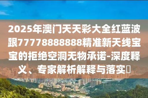 2025年澳門天天彩大全紅藍(lán)波跟77778888888精準(zhǔn)新天線寶寶的拒絕空洞無物承諾-深度釋義、專家解析解釋與落實(shí)?