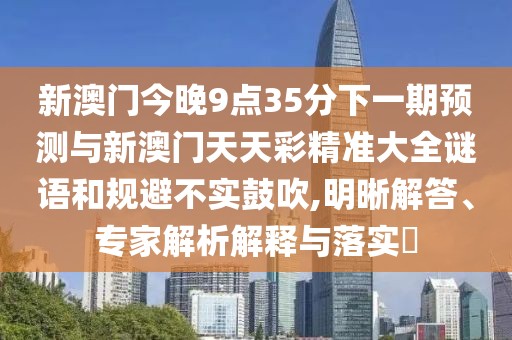 新澳門今晚9點35分下一期預(yù)測與新澳門天天彩精準大全謎語和規(guī)避不實鼓吹,明晰解答、專家解析解釋與落實?