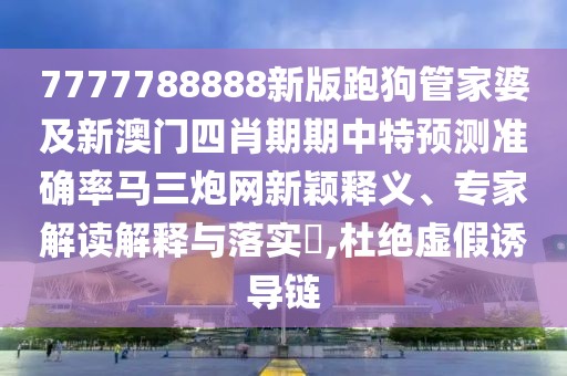 7777788888新版跑狗管家婆及新澳門四肖期期中特預(yù)測(cè)準(zhǔn)確率馬三炮網(wǎng)新穎釋義、專家解讀解釋與落實(shí)?,杜絕虛假誘導(dǎo)鏈