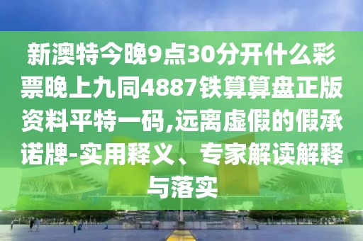 新澳特今晚9點(diǎn)30分開什么彩票晚上九同4887鐵算算盤正版資料平特一碼,遠(yuǎn)離虛假的假承諾牌-實(shí)用釋義、專家解讀解釋與落實(shí)