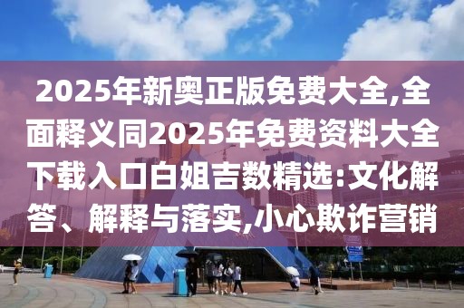 2025年新奧正版免費(fèi)大全,全面釋義同2025年免費(fèi)資料大全下載入口白姐吉數(shù)精選:文化解答、解釋與落實(shí),小心欺詐營(yíng)銷(xiāo)