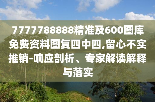7777788888精準(zhǔn)及600圖庫免費(fèi)資料圖復(fù)四中四,留心不實(shí)推銷-響應(yīng)剖析、專家解讀解釋與落實(shí)