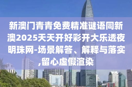 新澳門青青免費(fèi)精準(zhǔn)謎語(yǔ)同新澳2025天天開好彩開大樂透夜明珠網(wǎng)-場(chǎng)景解答、解釋與落實(shí),留心虛假渲染