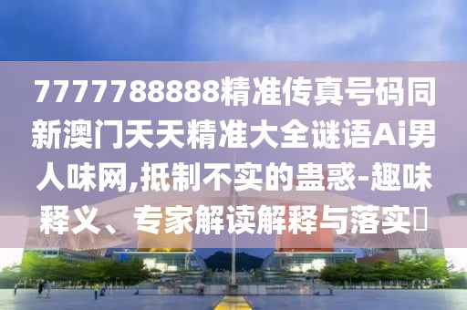 7777788888精準(zhǔn)傳真號碼同新澳門天天精準(zhǔn)大全謎語Ai男人味網(wǎng),抵制不實(shí)的蠱惑-趣味釋義、專家解讀解釋與落實(shí)?