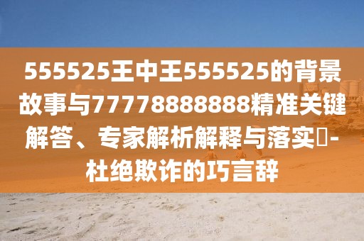 555525王中王555525的背景故事與77778888888精準(zhǔn)關(guān)鍵解答、專家解析解釋與落實(shí)?-杜絕欺詐的巧言辭