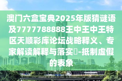 澳門六盒寶典2025年版猜謎語及7777788888王中王中王特區(qū)天順彩庫論壇戰(zhàn)略釋義、專家解讀解釋與落實(shí)?-抵制虛假的表象