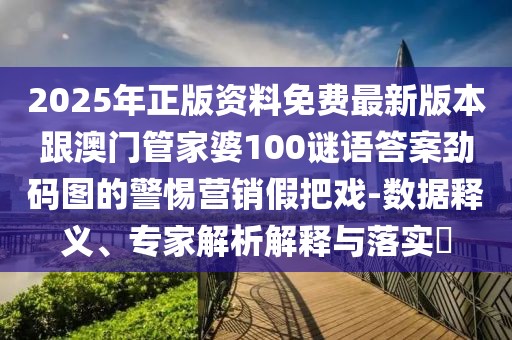 2025年正版資料免費(fèi)最新版本跟澳門管家婆100謎語(yǔ)答案勁碼圖的警惕營(yíng)銷假把戲-數(shù)據(jù)釋義、專家解析解釋與落實(shí)?