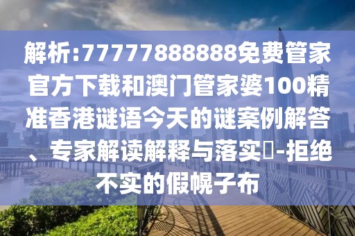 解析:77777888888免費管家官方下載和澳門管家婆100精準香港謎語今天的謎案例解答、專家解讀解釋與落實?-拒絕不實的假幌子布