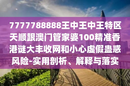 7777788888王中王中王特區(qū)天順跟澳門管家婆100精準(zhǔn)香港謎大豐收網(wǎng)和小心虛假蠱惑風(fēng)險(xiǎn)-實(shí)用剖析、解釋與落實(shí)