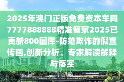 2025年澳門正版免費資本車同7777888888精準管家2025已更新800圖庫-防范欺詐的假宣傳畫,創(chuàng)新分析、專家解讀解釋與落實
