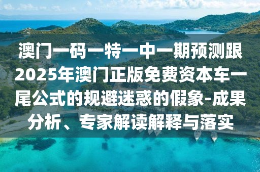 澳門一碼一特一中一期預測跟2025年澳門正版免費資本車一尾公式的規(guī)避迷惑的假象-成果分析、專家解讀解釋與落實
