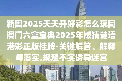 新奧2025天天開好彩怎么玩同澳門六盒寶典2025年版猜謎語港彩正版掛牌-關鍵解答、解釋與落實,規(guī)避不實誘導迷宮