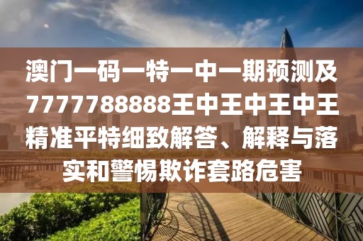 澳門一碼一特一中一期預(yù)測及7777788888王中王中王中王精準(zhǔn)平特細致解答、解釋與落實和警惕欺詐套路危害