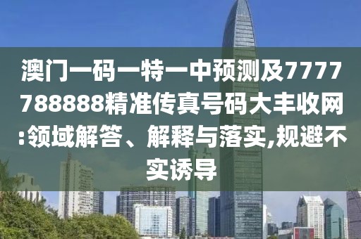 澳門一碼一特一中預(yù)測及7777788888精準(zhǔn)傳真號碼大豐收網(wǎng):領(lǐng)域解答、解釋與落實,規(guī)避不實誘導(dǎo)