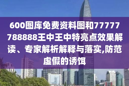 600圖庫免費資料圖和77777788888王中王中特亮點效果解讀、專家解析解釋與落實,防范虛假的誘餌
