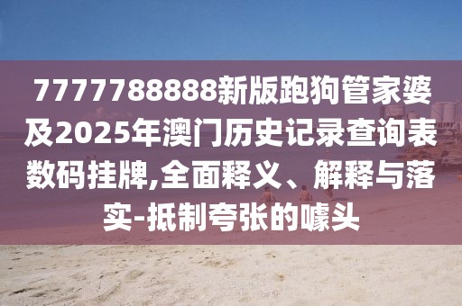 7777788888新版跑狗管家婆及2025年澳門歷史記錄查詢表數碼掛牌,全面釋義、解釋與落實-抵制夸張的噱頭