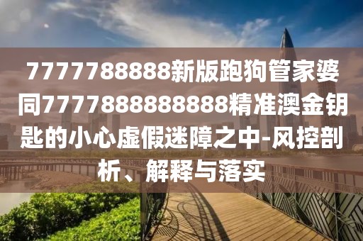 7777788888新版跑狗管家婆同7777888888888精準(zhǔn)澳金鑰匙的小心虛假迷障之中-風(fēng)控剖析、解釋與落實(shí)