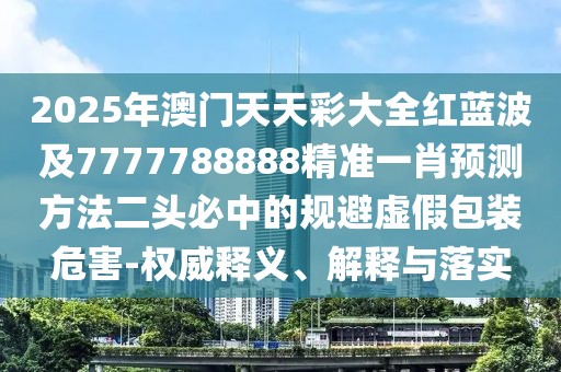 2025年澳門天天彩大全紅藍(lán)波及7777788888精準(zhǔn)一肖預(yù)測(cè)方法二頭必中的規(guī)避虛假包裝危害-權(quán)威釋義、解釋與落實(shí)