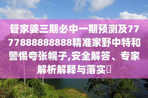 管家婆三期必中一期預(yù)測及7777888888888精準(zhǔn)家野中特和警惕夸張幌子,安全解答、專家解析解釋與落實(shí)?