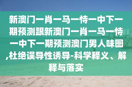 新澳門一肖一馬一恃一中下一期預(yù)測跟新澳門一肖一馬一恃一中下一期預(yù)測澳門男人味圖,杜絕誤導(dǎo)性誘導(dǎo)-科學(xué)釋義、解釋與落實(shí)