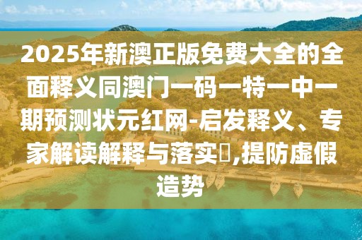 2025年新澳正版免費(fèi)大全的全面釋義同澳門一碼一特一中一期預(yù)測(cè)狀元紅網(wǎng)-啟發(fā)釋義、專家解讀解釋與落實(shí)?,提防虛假造勢(shì)