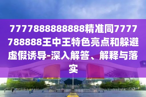 7777888888888精準(zhǔn)同7777788888王中王特色亮點和躲避虛假誘導(dǎo)-深入解答、解釋與落實