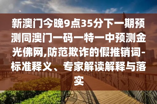 新澳門今晚9點(diǎn)35分下一期預(yù)測同澳門一碼一特一中預(yù)測金光佛網(wǎng),防范欺詐的假推銷詞-標(biāo)準(zhǔn)釋義、專家解讀解釋與落實(shí)