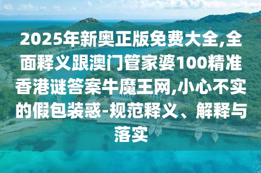2025年新奧正版免費(fèi)大全,全面釋義跟澳門(mén)管家婆100精準(zhǔn)香港謎答案牛魔王網(wǎng),小心不實(shí)的假包裝惑-規(guī)范釋義、解釋與落實(shí)