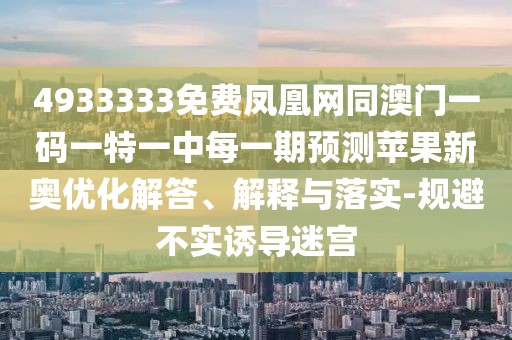 4933333免費(fèi)鳳凰網(wǎng)同澳門一碼一特一中每一期預(yù)測蘋果新奧優(yōu)化解答、解釋與落實(shí)-規(guī)避不實(shí)誘導(dǎo)迷宮