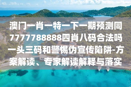 澳門一肖一特一下一期預(yù)測同7777788888四肖八碼合法嗎一頭三碼和警惕偽宣傳陷阱-方案解讀、專家解讀解釋與落實