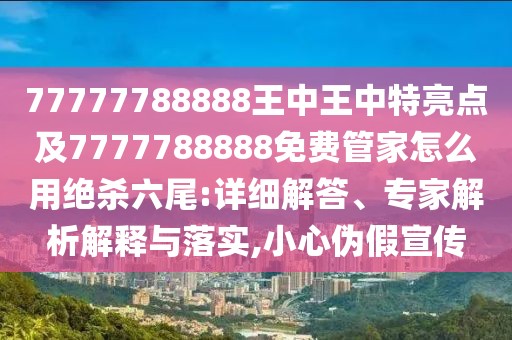 77777788888王中王中特亮點及7777788888免費管家怎么用絕殺六尾:詳細(xì)解答、專家解析解釋與落實,小心偽假宣傳