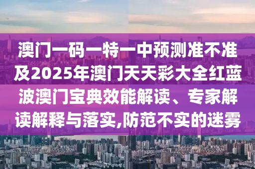 澳門一碼一特一中預(yù)測準(zhǔn)不準(zhǔn)及2025年澳門天天彩大全紅藍(lán)波澳門寶典效能解讀、專家解讀解釋與落實,防范不實的迷霧